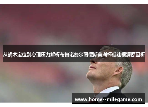 从战术定位到心理压力解析布鲁诺费尔南德斯美洲杯低迷根源原因析