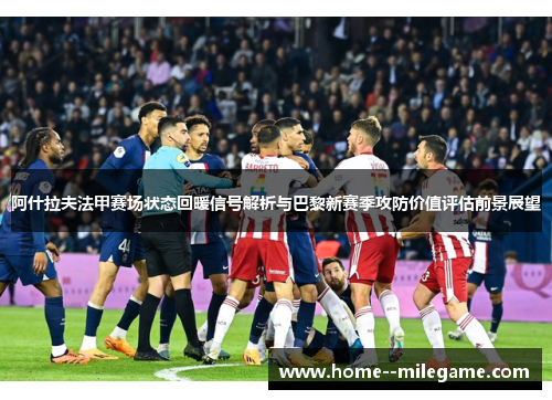 阿什拉夫法甲赛场状态回暖信号解析与巴黎新赛季攻防价值评估前景展望