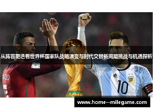 从阵容更迭看世界杯国家队战略演变与时代交替新周期挑战与机遇探析