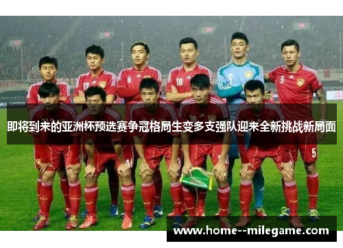即将到来的亚洲杯预选赛争冠格局生变多支强队迎来全新挑战新局面