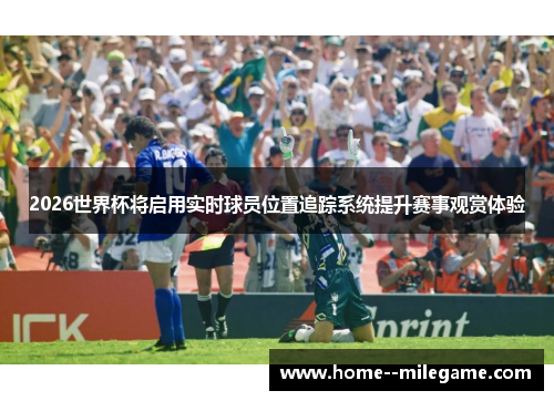 2026世界杯将启用实时球员位置追踪系统提升赛事观赏体验