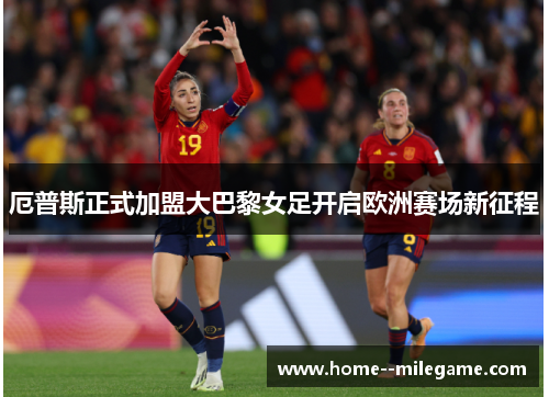厄普斯正式加盟大巴黎女足开启欧洲赛场新征程