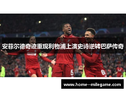 安菲尔德奇迹重现利物浦上演史诗逆转巴萨传奇