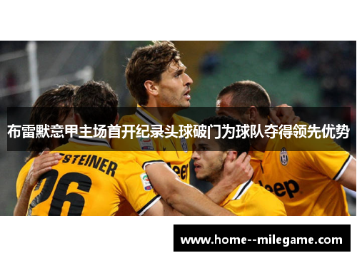 布雷默意甲主场首开纪录头球破门为球队夺得领先优势