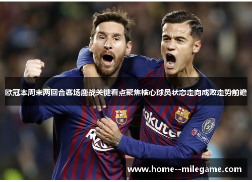 欧冠本周末两回合客场鏖战关键看点聚焦核心球员状态走向成败走势前瞻