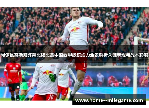 阿尔瓦雷斯对阵莱比锡比赛中的西甲级统治力全景解析关键表现与战术影响