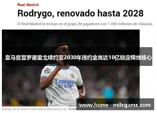 皇马官宣罗德里戈续约至2030年违约金高达10亿锁定锋线核心 皇马官宣罗德里戈续约至2030年违约金高达10亿锁定锋线核心