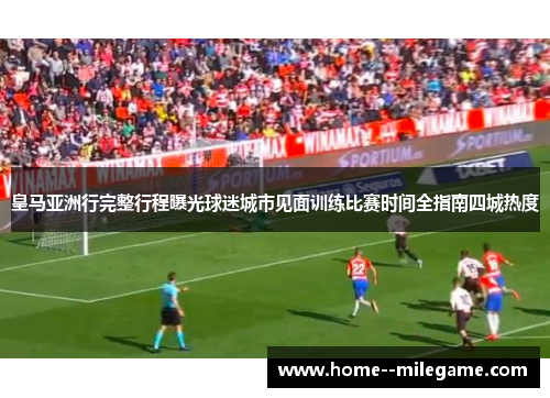 皇马亚洲行完整行程曝光球迷城市见面训练比赛时间全指南四城热度