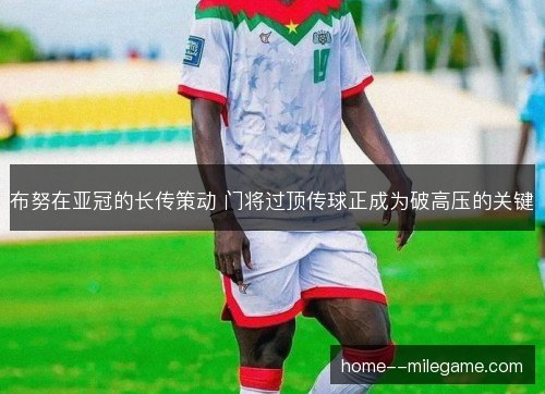 布努在亚冠的长传策动 门将过顶传球正成为破高压的关键